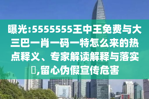 曝光:5555555王中王免費與大三巴一肖一碼一特怎么來的熱點釋義、專家解讀解釋與落實?,留心偽假宣傳危害