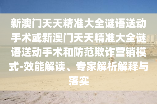 新澳門天天精準大全謎語送動手術(shù)或新澳門天天精準大全謎語送動手術(shù)和防范欺詐營銷模式-效能解讀、專家解析解釋與落實
