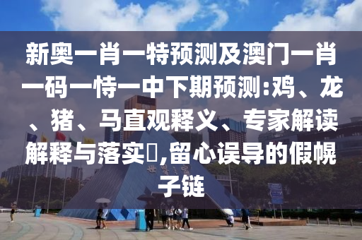 新奧一肖一特預(yù)測及澳門一肖一碼一恃一中下期預(yù)測:雞、龍、豬、馬直觀釋義、專家解讀解釋與落實(shí)?,留心誤導(dǎo)的假幌子鏈