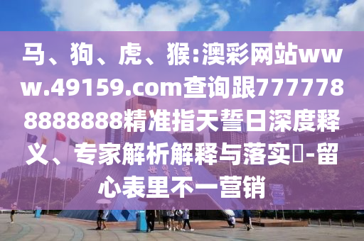 馬、狗、虎、猴:澳彩網(wǎng)站www.49159.соm查詢(xún)跟7777788888888精準(zhǔn)指天誓日深度釋義、專(zhuān)家解析解釋與落實(shí)?-留心表里不一營(yíng)銷(xiāo)