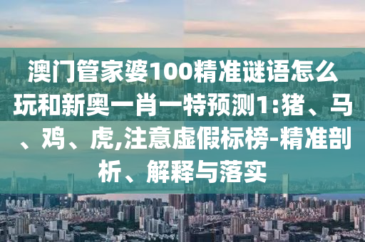 澳門管家婆100精準(zhǔn)謎語怎么玩和新奧一肖一特預(yù)測1:豬、馬、雞、虎,注意虛假標(biāo)榜-精準(zhǔn)剖析、解釋與落實(shí)