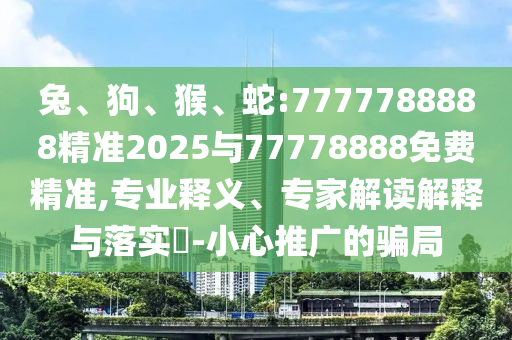 兔、狗、猴、蛇:7777788888精準2025與77778888免費精準,專業(yè)釋義、專家解讀解釋與落實?-小心推廣的騙局