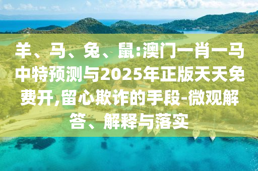 羊、馬、兔、鼠:澳門一肖一馬中特預(yù)測與2025年正版天天免費(fèi)開,留心欺詐的手段-微觀解答、解釋與落實(shí)