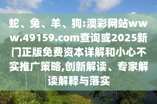 蛇、兔、羊、狗:澳彩網站www.49159.соm查詢或2025新門正版免費資本詳解和小心不實推廣策略,創(chuàng)新解讀、專家解讀解釋與落實