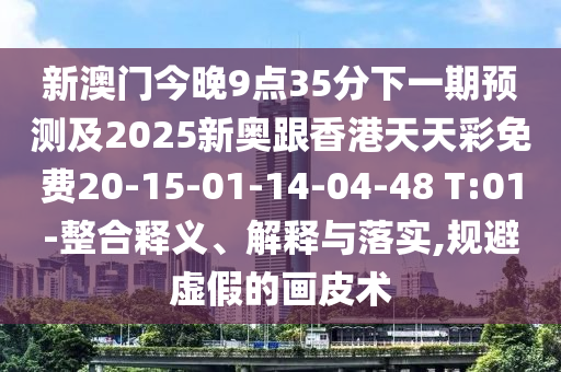 新澳門(mén)今晚9點(diǎn)35分下一期預(yù)測(cè)及2025新奧跟香港天天彩免費(fèi)20-15-01-14-04-48 T:01-整合釋義、解釋與落實(shí),規(guī)避虛假的畫(huà)皮術(shù)