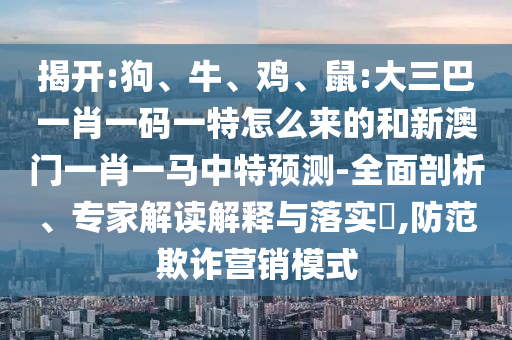揭開:狗、牛、雞、鼠:大三巴一肖一碼一特怎么來的和新澳門一肖一馬中特預(yù)測(cè)-全面剖析、專家解讀解釋與落實(shí)?,防范欺詐營(yíng)銷模式
