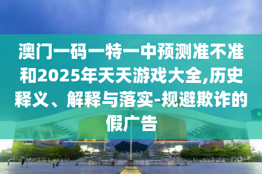 澳門一碼一特一中預(yù)測準不準和2025年天天游戲大全,歷史釋義、解釋與落實-規(guī)避欺詐的假廣告