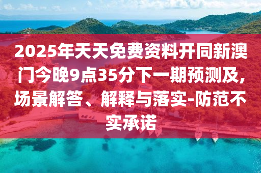 2025年天天免費(fèi)資料開(kāi)同新澳門今晚9點(diǎn)35分下一期預(yù)測(cè)及,場(chǎng)景解答、解釋與落實(shí)-防范不實(shí)承諾