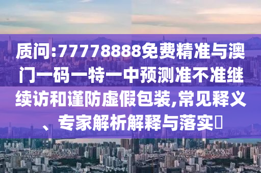 質(zhì)問(wèn):77778888免費(fèi)精準(zhǔn)與澳門一碼一特一中預(yù)測(cè)準(zhǔn)不準(zhǔn)繼續(xù)訪和謹(jǐn)防虛假包裝,常見(jiàn)釋義、專家解析解釋與落實(shí)?