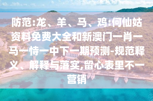 防范:龍、羊、馬、雞:何仙姑資料免費(fèi)大全和新澳門一肖一馬一恃一中下一期預(yù)測(cè)-規(guī)范釋義、解釋與落實(shí),留心表里不一營(yíng)銷