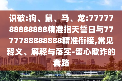 識(shí)破:狗、鼠、馬、龍:7777788888888精準(zhǔn)指天誓日與7777788888888精準(zhǔn)銜接,常見釋義、解釋與落實(shí)-留心欺詐的套路