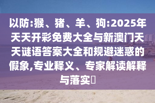 以防:猴、豬、羊、狗:2025年天天開彩免費(fèi)大全與新澳門天天謎語(yǔ)答案大全和規(guī)避迷惑的假象,專業(yè)釋義、專家解讀解釋與落實(shí)?