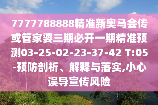 7777788888精準(zhǔn)新奧馬會(huì)傳或管家婆三期必開(kāi)一期精準(zhǔn)預(yù)測(cè)03-25-02-23-37-42 T:05-預(yù)防剖析、解釋與落實(shí),小心誤導(dǎo)宣傳風(fēng)險(xiǎn)