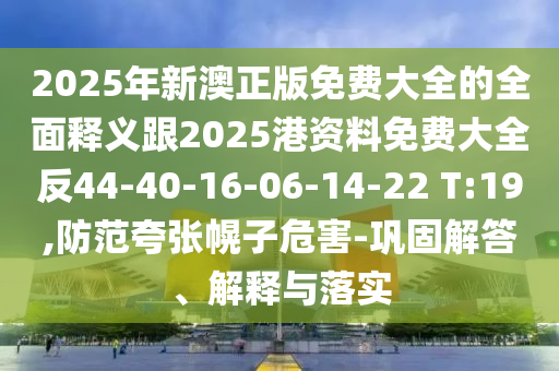 2025年新澳正版免費(fèi)大全的全面釋義跟2025港資料免費(fèi)大全反44-40-16-06-14-22 T:19,防范夸張幌子危害-鞏固解答、解釋與落實(shí)
