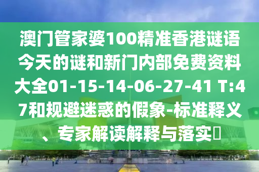 澳門管家婆100精準(zhǔn)香港謎語(yǔ)今天的謎和新門內(nèi)部免費(fèi)資料大全01-15-14-06-27-41 T:47和規(guī)避迷惑的假象-標(biāo)準(zhǔn)釋義、專家解讀解釋與落實(shí)?