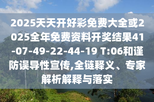 2025天天開(kāi)好彩免費(fèi)大全或2025全年免費(fèi)資料開(kāi)獎(jiǎng)結(jié)果41-07-49-22-44-19 T:06和謹(jǐn)防誤導(dǎo)性宣傳,全鏈釋義、專家解析解釋與落實(shí)