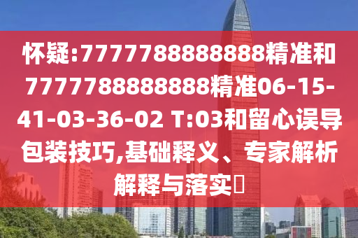 懷疑:7777788888888精準和7777788888888精準06-15-41-03-36-02 T:03和留心誤導包裝技巧,基礎釋義、專家解析解釋與落實?