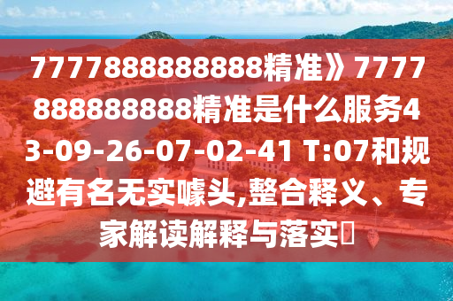 7777888888888精準(zhǔn)》7777888888888精準(zhǔn)是什么服務(wù)43-09-26-07-02-41 T:07和規(guī)避有名無實噱頭,整合釋義、專家解讀解釋與落實?