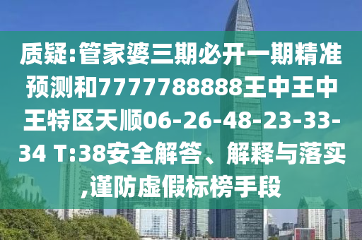 質(zhì)疑:管家婆三期必開一期精準(zhǔn)預(yù)測和7777788888王中王中王特區(qū)天順06-26-48-23-33-34 T:38安全解答、解釋與落實,謹(jǐn)防虛假標(biāo)榜手段