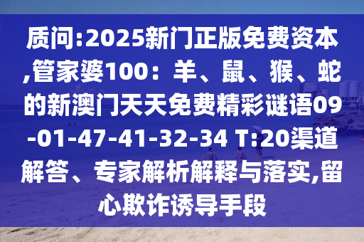 質(zhì)問:2025新門正版免費資本,管家婆100：羊、鼠、猴、蛇的新澳門天天免費精彩謎語09-01-47-41-32-34 T:20渠道解答、專家解析解釋與落實,留心欺詐誘導(dǎo)手段