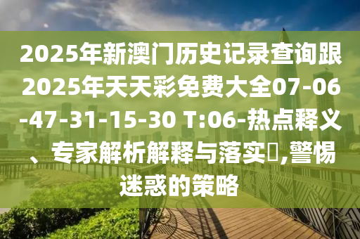 2025年新澳門(mén)歷史記錄查詢跟2025年天天彩免費(fèi)大全07-06-47-31-15-30 T:06-熱點(diǎn)釋義、專家解析解釋與落實(shí)?,警惕迷惑的策略