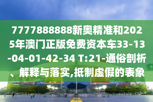7777888888新奧精準(zhǔn)和2025年澳門正版免費(fèi)資本車33-13-04-01-42-34 T:21-通俗剖析、解釋與落實(shí),抵制虛假的表象