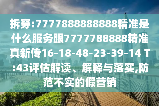 拆穿:7777888888888精準(zhǔn)是什么服務(wù)跟7777788888精準(zhǔn)真新傳16-18-48-23-39-14 T:43評(píng)估解讀、解釋與落實(shí),防范不實(shí)的假營銷
