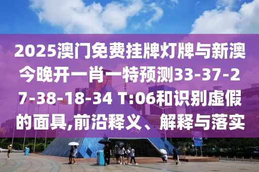 2025澳門免費(fèi)掛牌燈牌與新澳今晚開一肖一特預(yù)測33-37-27-38-18-34 T:06和識別虛假的面具,前沿釋義、解釋與落實