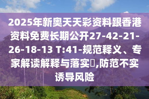 2025年新奧天天彩資料跟香港資料免費長期公開27-42-21-26-18-13 T:41-規(guī)范釋義、專家解讀解釋與落實?,防范不實誘導(dǎo)風(fēng)險