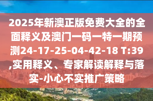 2025年新澳正版免費大全的全面釋義及澳門一碼一特一期預(yù)測24-17-25-04-42-18 T:39,實用釋義、專家解讀解釋與落實-小心不實推廣策略