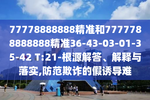 77778888888精準(zhǔn)和7777788888888精準(zhǔn)36-43-03-01-35-42 T:21-根源解答、解釋與落實,防范欺詐的假誘導(dǎo)難