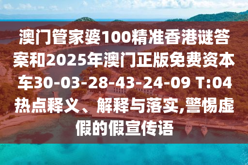 澳門(mén)管家婆100精準(zhǔn)香港謎答案和2025年澳門(mén)正版免費(fèi)資本車(chē)30-03-28-43-24-09 T:04熱點(diǎn)釋義、解釋與落實(shí),警惕虛假的假宣傳語(yǔ)
