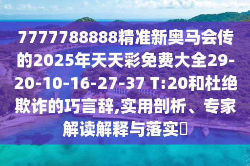 7777788888精準(zhǔn)新奧馬會(huì)傳的2025年天天彩免費(fèi)大全29-20-10-16-27-37 T:20和杜絕欺詐的巧言辭,實(shí)用剖析、專家解讀解釋與落實(shí)?