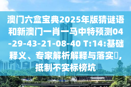 澳門六盒寶典2025年版猜謎語和新澳門一肖一馬中特預(yù)測04-29-43-21-08-40 T:14:基礎(chǔ)釋義、專家解析解釋與落實(shí)?,抵制不實(shí)標(biāo)榜坑