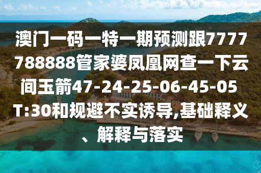 澳門一碼一特一期預(yù)測跟7777788888管家婆鳳凰網(wǎng)查一下云間玉箭47-24-25-06-45-05 T:30和規(guī)避不實誘導(dǎo),基礎(chǔ)釋義、解釋與落實
