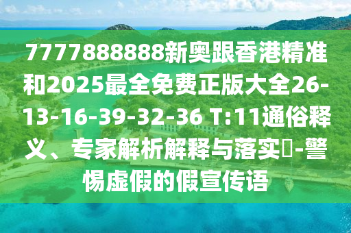 7777888888新奧跟香港精準(zhǔn)和2025最全免費(fèi)正版大全26-13-16-39-32-36 T:11通俗釋義、專家解析解釋與落實?-警惕虛假的假宣傳語