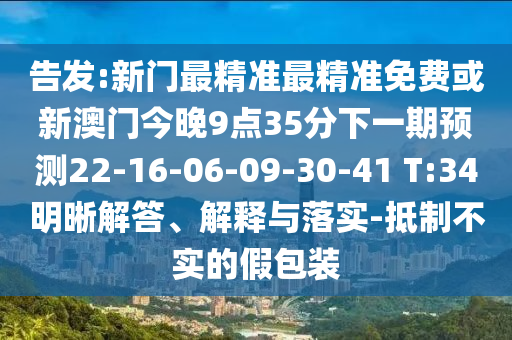 告發(fā):新門最精準(zhǔn)最精準(zhǔn)免費(fèi)或新澳門今晚9點(diǎn)35分下一期預(yù)測22-16-06-09-30-41 T:34明晰解答、解釋與落實(shí)-抵制不實(shí)的假包裝